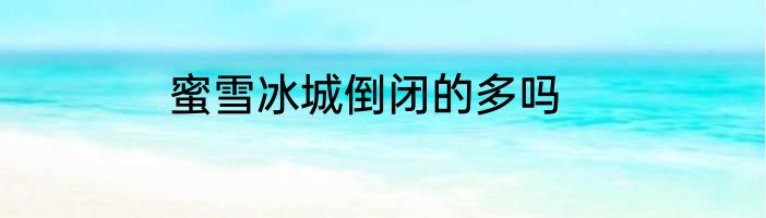 蜜雪冰城倒闭的多吗