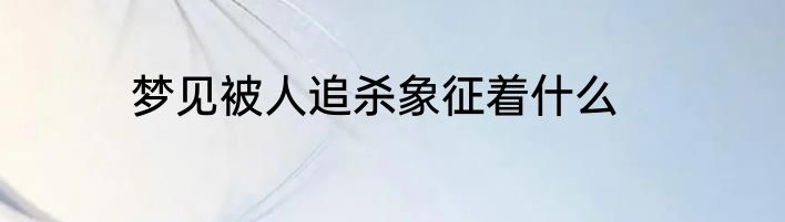 梦见被人追杀象征着什么