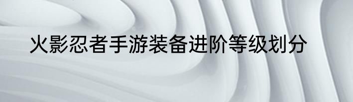 火影忍者手游装备进阶等级划分