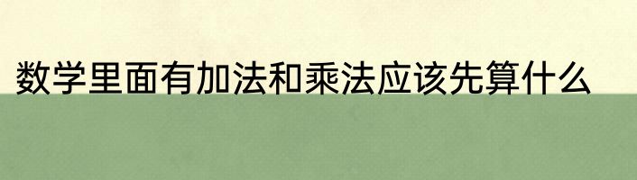 数学里面有加法和乘法应该先算什么
