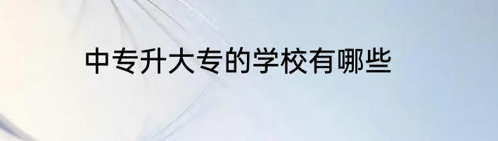 中专升大专的学校有哪些