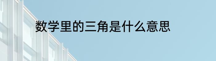 数学里的三角是什么意思