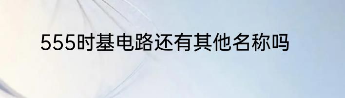 555时基电路还有其他名称吗