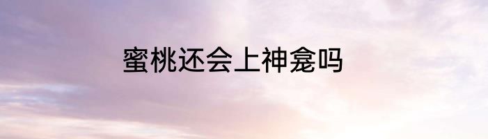 蜜桃还会上神龛吗