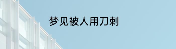 梦见被人用刀刺