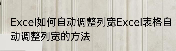 Excel如何自动调整列宽Excel表格自动调整列宽的方法