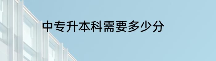 中专升本科需要多少分