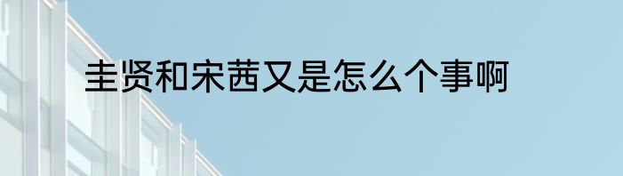 圭贤和宋茜又是怎么个事啊