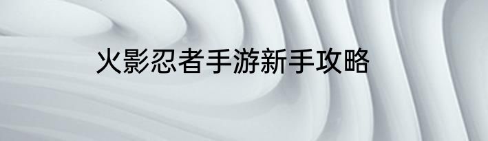 火影忍者手游新手攻略
