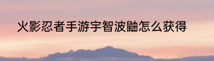 火影忍者手游宇智波鼬怎么获得