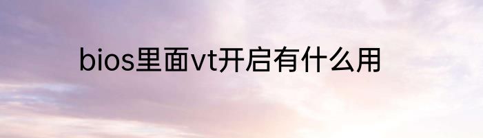 bios里面vt开启有什么用