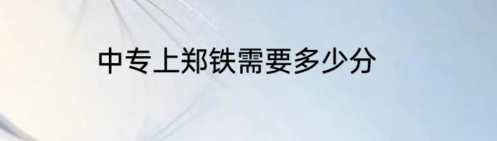 中专上郑铁需要多少分