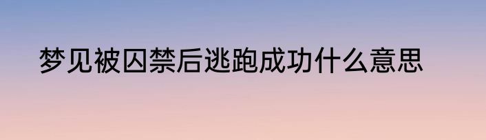 梦见被囚禁后逃跑成功什么意思