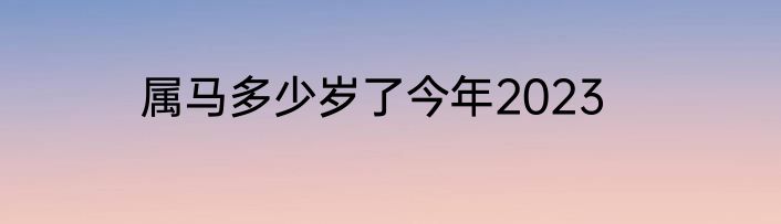属马多少岁了今年2023
