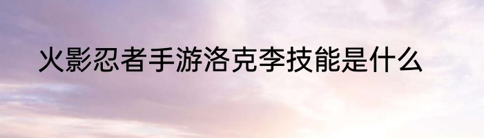 火影忍者手游洛克李技能是什么