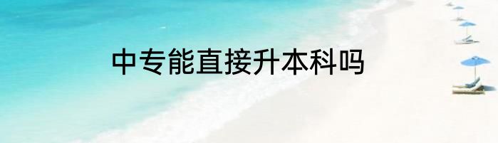 中专能直接升本科吗