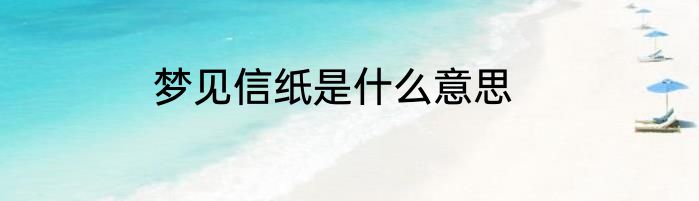 梦见信纸是什么意思