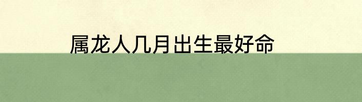 属龙人几月出生最好命