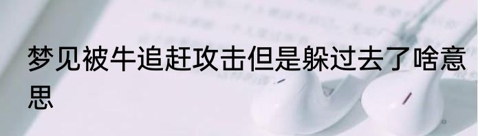 梦见被牛追赶攻击但是躲过去了啥意思