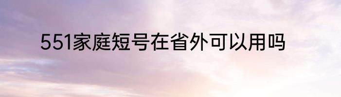 551家庭短号在省外可以用吗