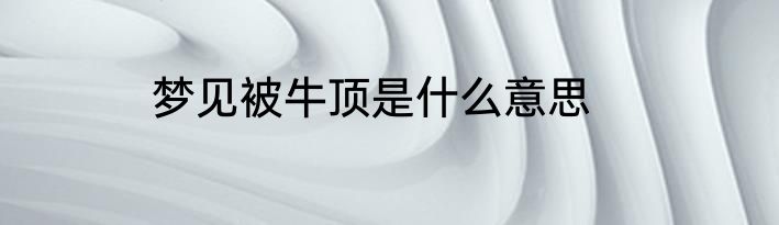 梦见被牛顶是什么意思