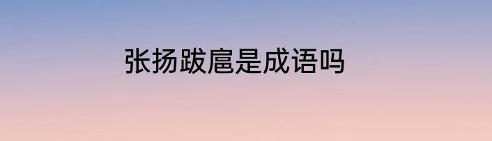 张扬跋扈是成语吗