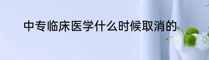 中专临床医学什么时候取消的