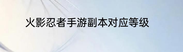火影忍者手游副本对应等级
