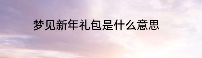 梦见新年礼包是什么意思