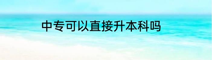 中专可以直接升本科吗