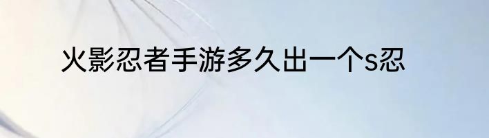 火影忍者手游多久出一个s忍