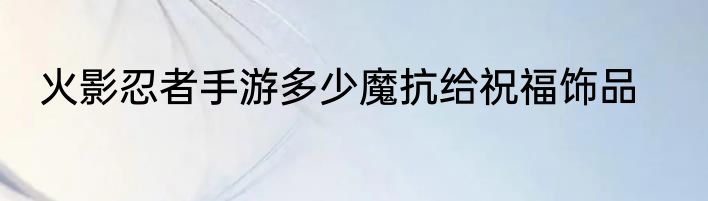 火影忍者手游多少魔抗给祝福饰品