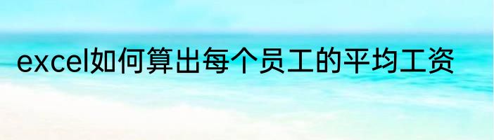 excel如何算出每个员工的平均工资