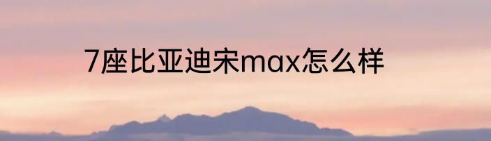 7座比亚迪宋max怎么样