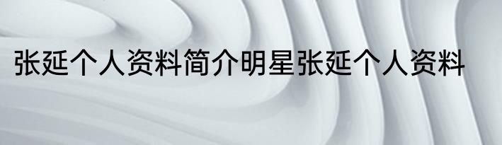 张延个人资料简介明星张延个人资料