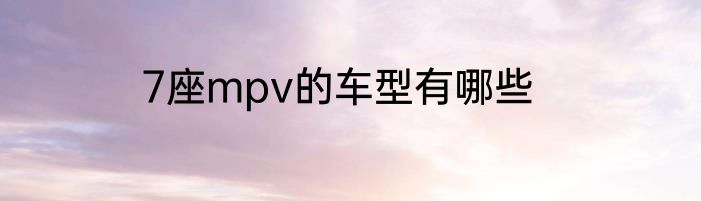 7座mpv的车型有哪些