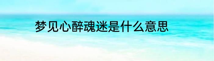 梦见心醉魂迷是什么意思