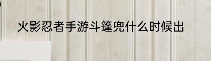 火影忍者手游斗篷兜什么时候出