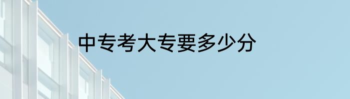 中专考大专要多少分