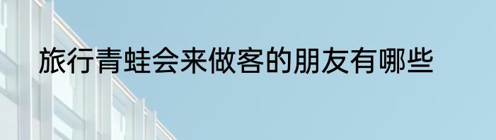 旅行青蛙会来做客的朋友有哪些