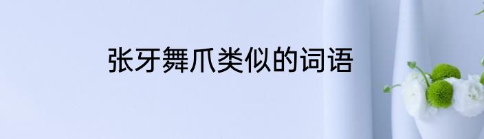 张牙舞爪类似的词语
