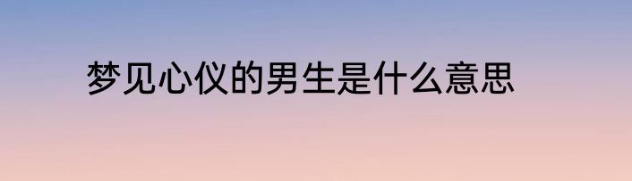 梦见心仪的男生是什么意思