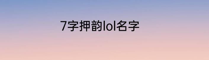 7字押韵lol名字
