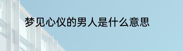 梦见心仪的男人是什么意思