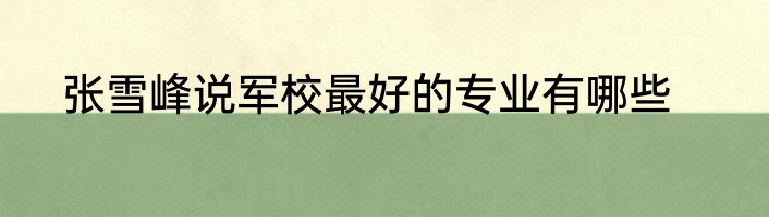 张雪峰说军校最好的专业有哪些