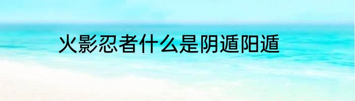 火影忍者什么是阴遁阳遁