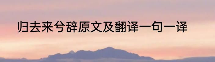 归去来兮辞原文及翻译一句一译