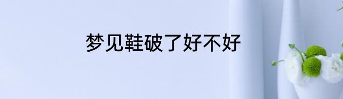 梦见鞋破了好不好