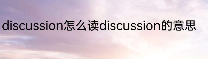 discussion怎么读discussion的意思