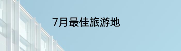 7月最佳旅游地